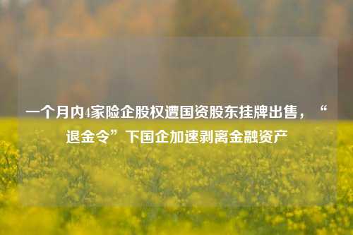 一个月内4家险企股权遭国资股东挂牌出售，“退金令”下国企加速剥离金融资产