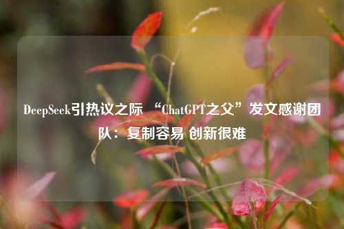 DeepSeek引热议之际 “ChatGPT之父”发文感谢团队：复制容易 创新很难