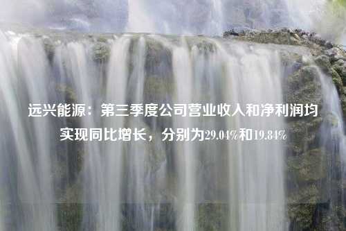 远兴能源：第三季度公司营业收入和净利润均实现同比增长，分别为29.04%和19.84%