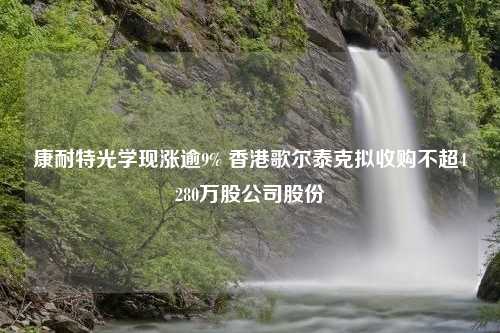 康耐特光学现涨逾9% 香港歌尔泰克拟收购不超4280万股公司股份