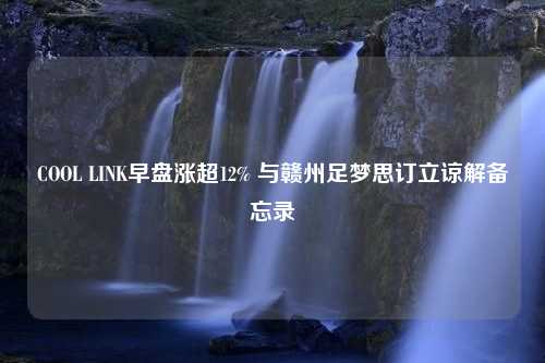 COOL LINK早盘涨超12% 与赣州足梦思订立谅解备忘录