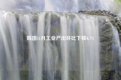 韩国11月工业产出环比下降0.7%