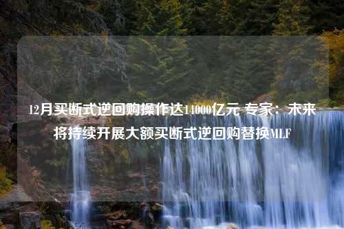 12月买断式逆回购操作达14000亿元 专家：未来将持续开展大额买断式逆回购替换MLF