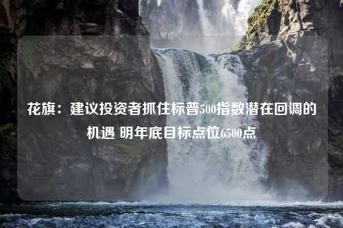 花旗：建议投资者抓住标普500指数潜在回调的机遇 明年底目标点位6500点