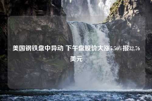 美国钢铁盘中异动 下午盘股价大涨5.56%报32.76美元