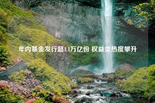 年内基金发行超1.1万亿份 权益类热度攀升