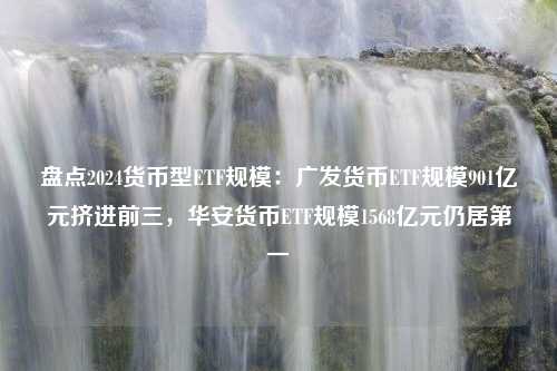 盘点2024货币型ETF规模：广发货币ETF规模901亿元挤进前三，华安货币ETF规模1568亿元仍居第一