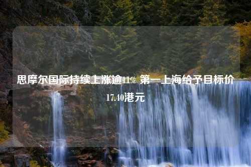 思摩尔国际持续上涨逾11% 第一上海给予目标价17.40港元