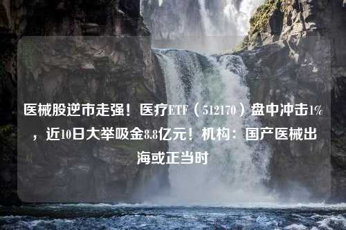 医械股逆市走强！医疗ETF（512170）盘中冲击1%，近10日大举吸金8.8亿元！机构：国产医械出海或正当时